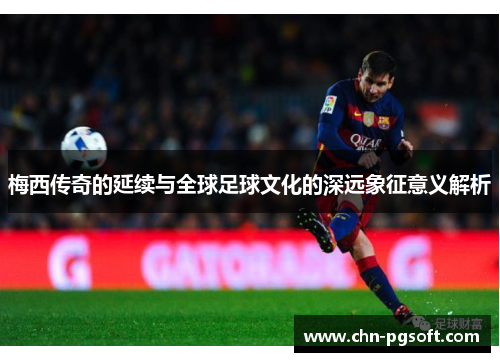 梅西传奇的延续与全球足球文化的深远象征意义解析 梅西传奇的延续与全球足球文化的深远象征意义解析