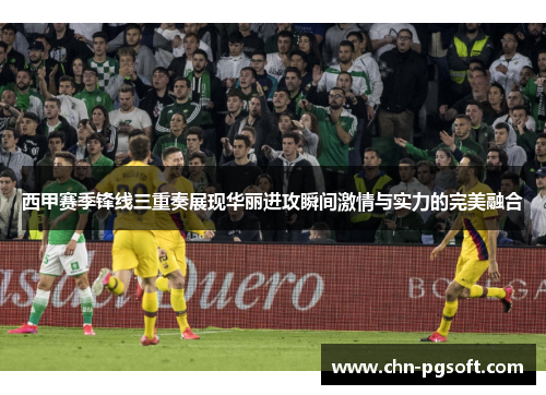 西甲赛季锋线三重奏展现华丽进攻瞬间激情与实力的完美融合