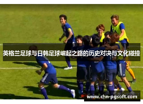 英格兰足球与日韩足球崛起之路的历史对决与文化碰撞