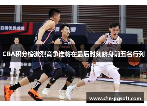 CBA积分榜激烈竞争谁将在最后时刻跻身前五名行列 CBA积分榜激烈竞争谁将在最后时刻跻身前五名行列