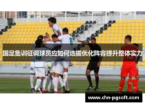 国足集训征调球员应如何选拔优化阵容提升整体实力