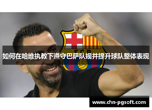 如何在哈维执教下遵守巴萨队规并提升球队整体表现 如何在哈维执教下遵守巴萨队规并提升球队整体表现