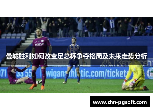 曼城胜利如何改变足总杯争夺格局及未来走势分析