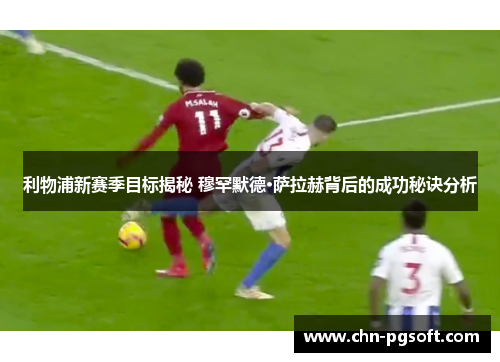 利物浦新赛季目标揭秘 穆罕默德·萨拉赫背后的成功秘诀分析