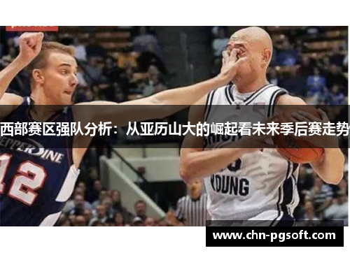 西部赛区强队分析：从亚历山大的崛起看未来季后赛走势