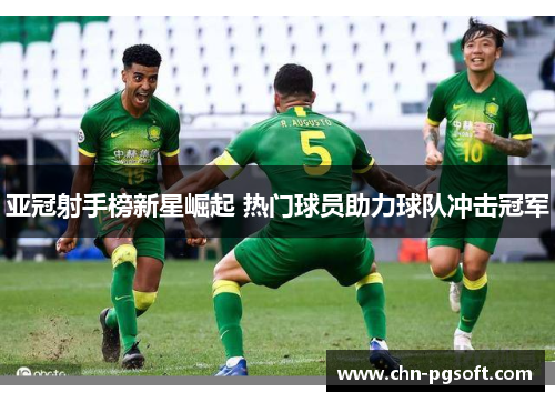 亚冠射手榜新星崛起 热门球员助力球队冲击冠军