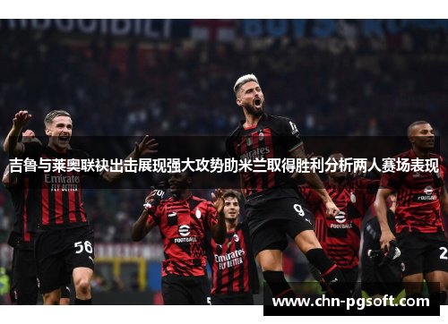 吉鲁与莱奥联袂出击展现强大攻势助米兰取得胜利分析两人赛场表现