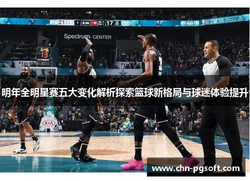 明年全明星赛五大变化解析探索篮球新格局与球迷体验提升