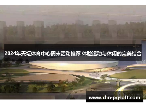 2024年天坛体育中心周末活动推荐 体验运动与休闲的完美结合