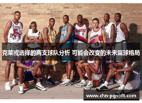 克莱或选择的两支球队分析 可能会改变的未来篮球格局