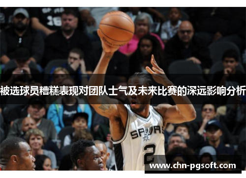 被选球员糟糕表现对团队士气及未来比赛的深远影响分析