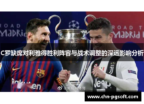 C罗缺席对利雅得胜利阵容与战术调整的深远影响分析 C罗缺席对利雅得胜利阵容与战术调整的深远影响分析