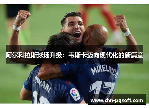 阿尔科拉斯球场升级：韦斯卡迈向现代化的新篇章