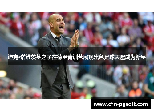 迪克·诺维茨基之子在德甲青训营展现出色足球天赋成为新星 迪克·诺维茨基之子在德甲青训营展现出色足球天赋成为新星