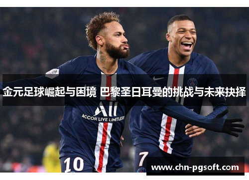 金元足球崛起与困境 巴黎圣日耳曼的挑战与未来抉择 金元足球崛起与困境 巴黎圣日耳曼的挑战与未来抉择
