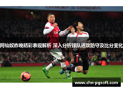 阿仙奴昨晚精彩表现解析 深入分析球队进攻防守及比分变化 阿仙奴昨晚精彩表现解析 深入分析球队进攻防守及比分变化
