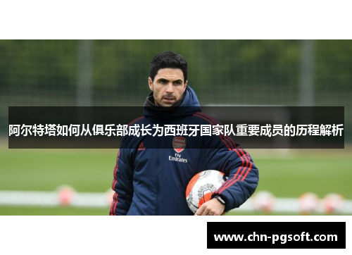 阿尔特塔如何从俱乐部成长为西班牙国家队重要成员的历程解析