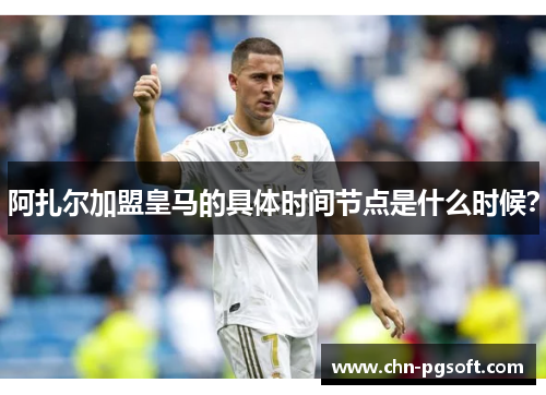 阿扎尔加盟皇马的具体时间节点是什么时候? 阿扎尔加盟皇马的具体时间节点是什么时候?