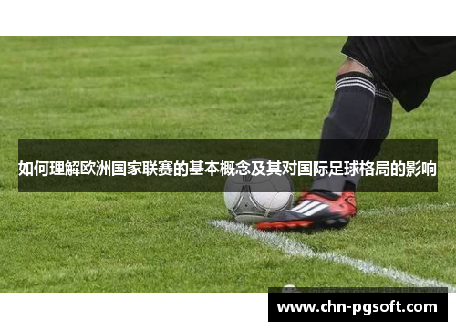 如何理解欧洲国家联赛的基本概念及其对国际足球格局的影响 如何理解欧洲国家联赛的基本概念及其对国际足球格局的影响