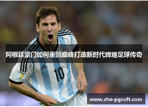 阿根廷豪门如何重回巅峰打造新时代辉煌足球传奇 阿根廷豪门如何重回巅峰打造新时代辉煌足球传奇
