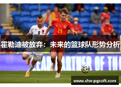 霍勒迪被放弃：未来的篮球队形势分析