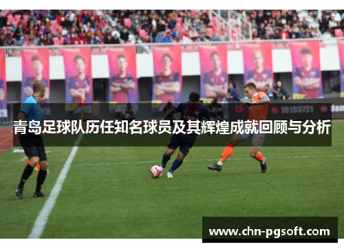 青岛足球队历任知名球员及其辉煌成就回顾与分析